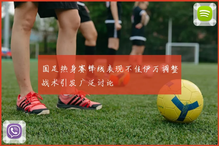 国足热身赛锋线表现不佳伊万调整战术引发广泛讨论